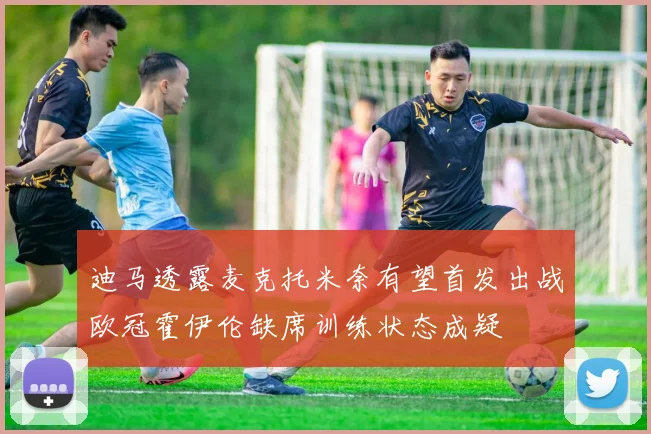 迪马透露麦克托米奈有望首发出战欧冠霍伊伦缺席训练状态成疑