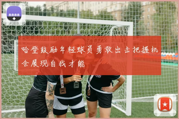 哈登鼓励年轻球员勇敢出击把握机会展现自我才能