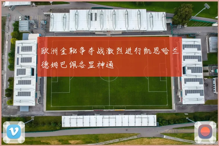 欧洲金靴争夺战激烈进行凯恩哈兰德姆巴佩各显神通
