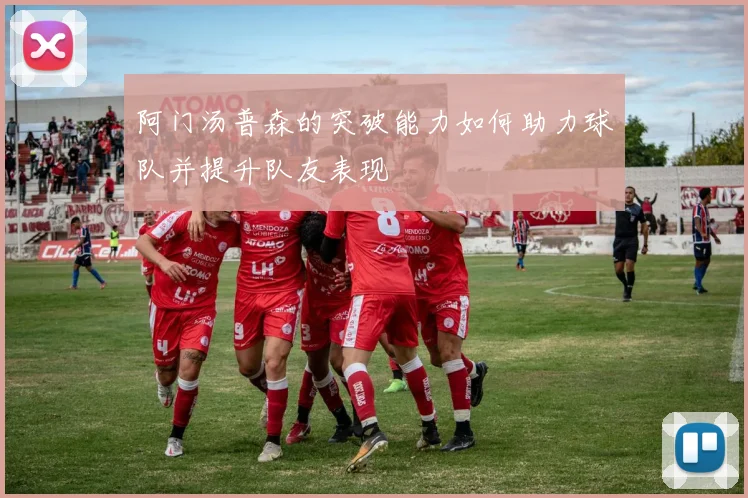 阿门汤普森的突破能力如何助力球队并提升队友表现